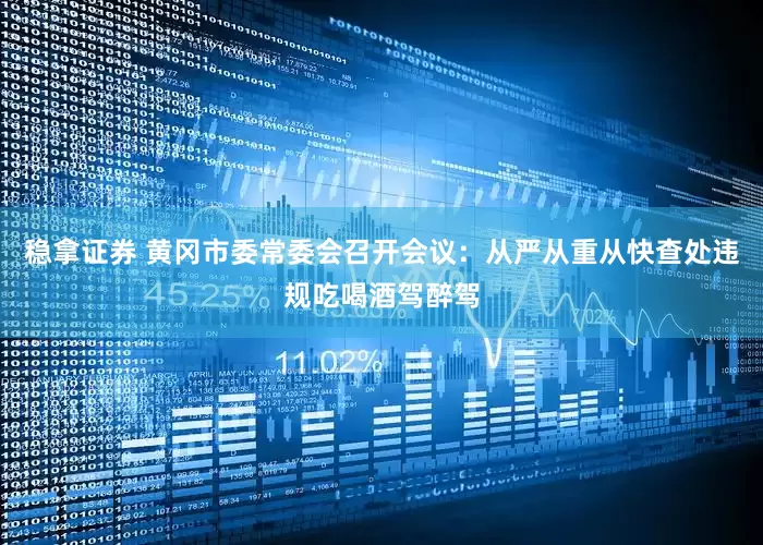 稳拿证券 黄冈市委常委会召开会议：从严从重从快查处违规吃喝酒驾醉驾