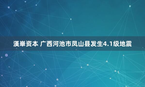 漢崋资本 广西河池市凤山县发生4.1级地震