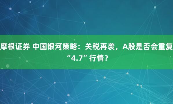 摩根证券 中国银河策略：关税再袭，A股是否会重复“4.7”行情？