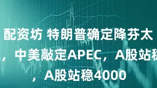 配资坊 特朗普确定降芬太尼关税，中美敲定APEC，A股站稳4000