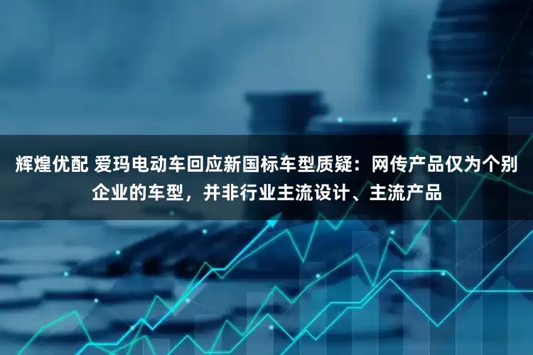 辉煌优配 爱玛电动车回应新国标车型质疑：网传产品仅为个别企业的车型，并非行业主流设计、主流产品