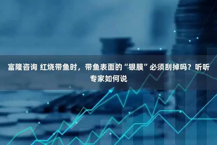 富隆咨询 红烧带鱼时，带鱼表面的“银膜”必须刮掉吗？听听专家如何说