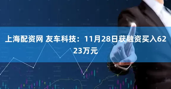 上海配资网 友车科技：11月28日获融资买入6223万元