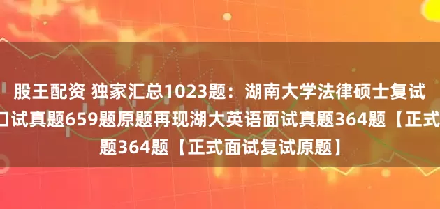 股王配资 独家汇总1023题：湖南大学法律硕士复试真题湖大法硕口试真题659题原题再现湖大英语面试真题364题【正式面试复试原题】