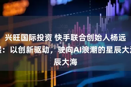 兴旺国际投资 快手联合创始人杨远熙：以创新驱动，驶向AI浪潮的星辰大海