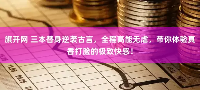 旗开网 三本替身逆袭古言，全程高能无虐，带你体验真香打脸的极致快感！
