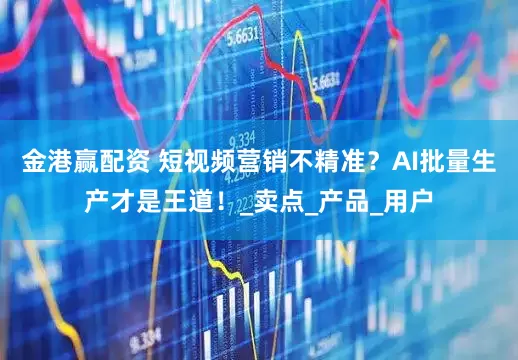 金港赢配资 短视频营销不精准?AI批量生产才是王道!_卖点_产品_用户