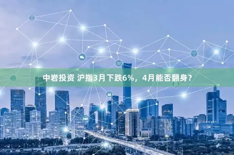 中岩投资 沪指3月下跌6%，4月能否翻身？
